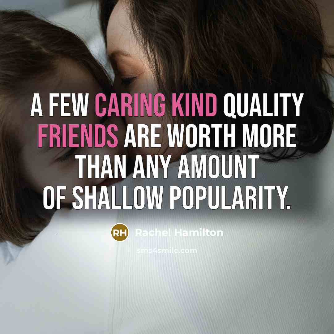 “A few caring kind quality friends are worth more than any amount of shallow popularity.” quote by Rachel Hamilton