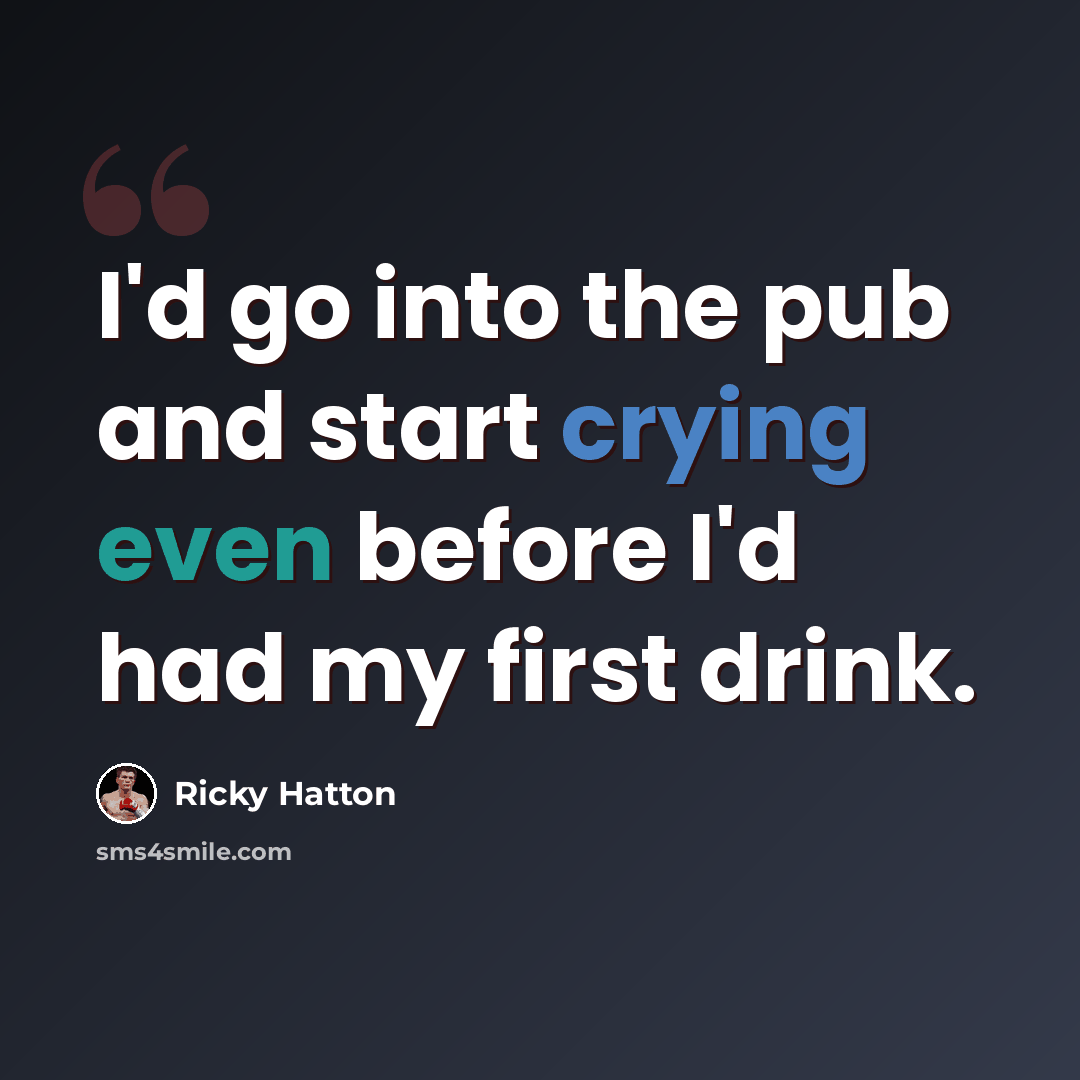 “I'd go into the pub and start crying even before I'd had my first drink.” quote by Ricky Hatton
