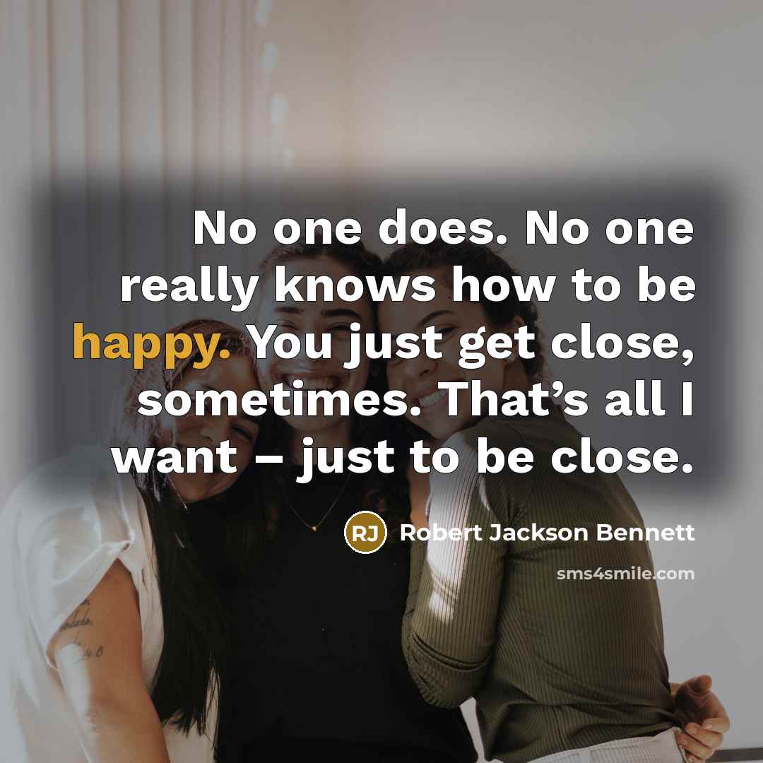 “No one does. No one really knows how to be happy. You just get close, sometimes. That’s all I want – just to be close.” quote by Robert Jackson Bennett