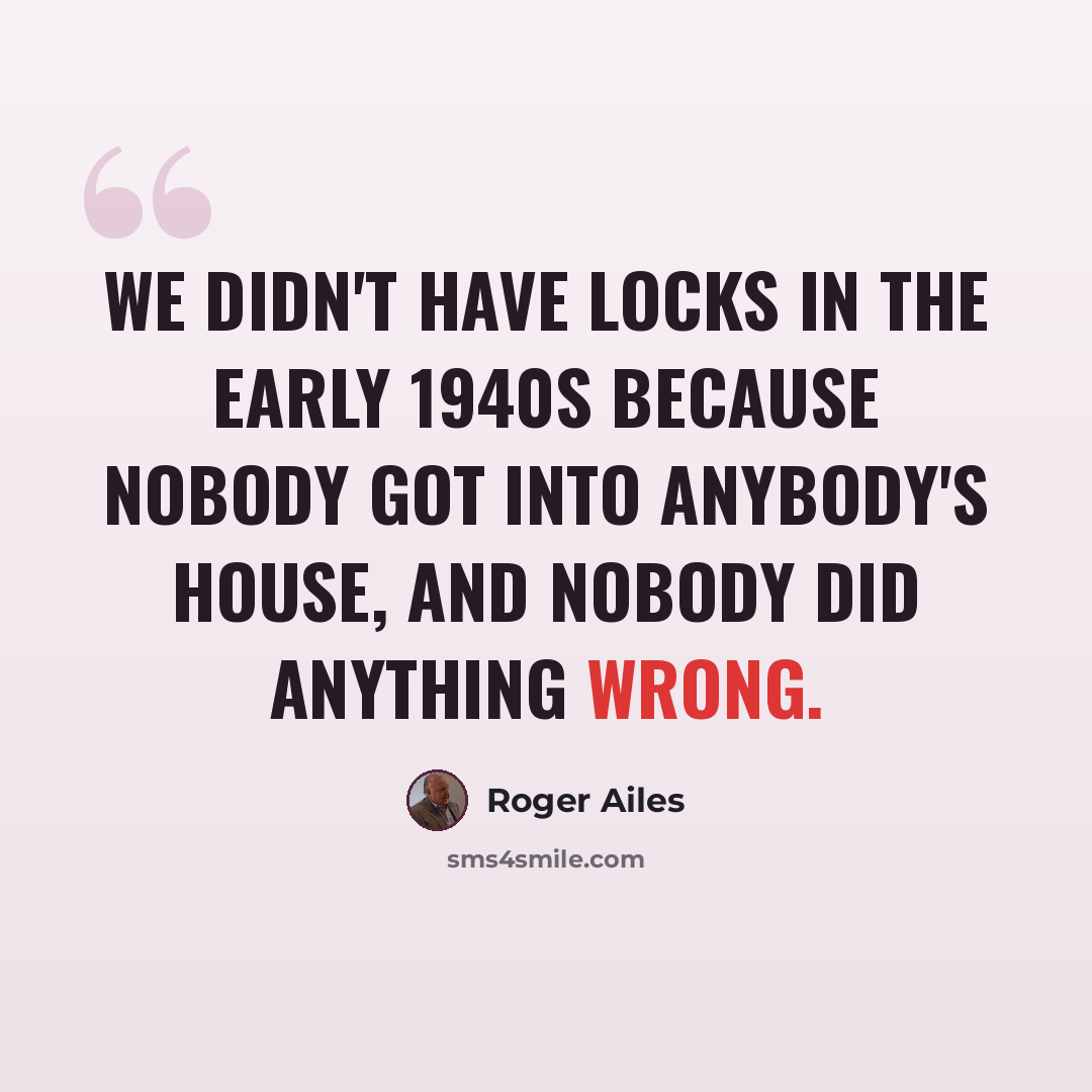 “We didn't have locks in the early 1940s because nobody got into anybody's house, and nobody did anything wrong.” quote by Roger Ailes