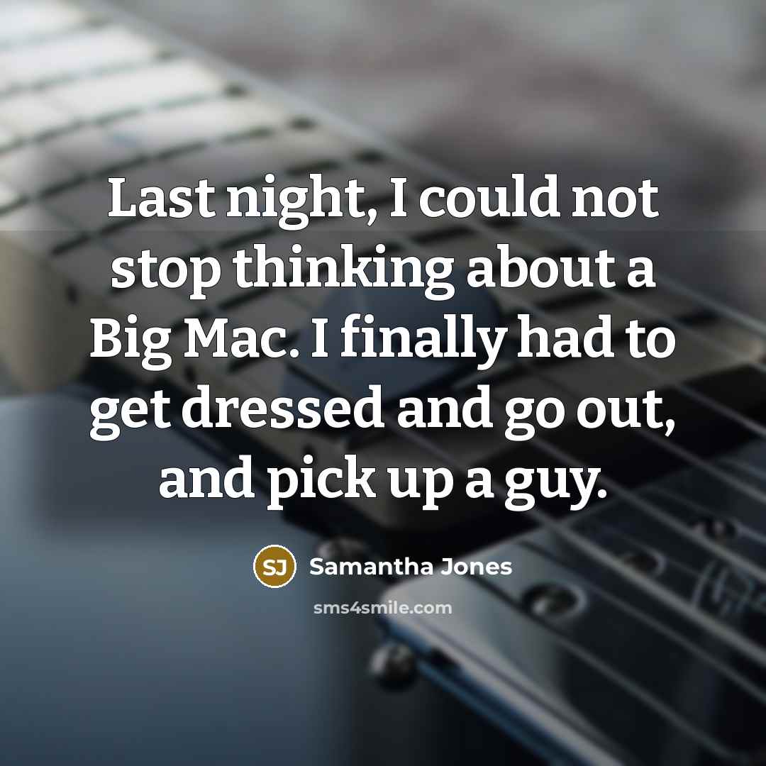 “Last night, I could not stop thinking about a Big Mac. I finally had to get dressed and go out, and pick up a guy.” quote by Samantha Jones