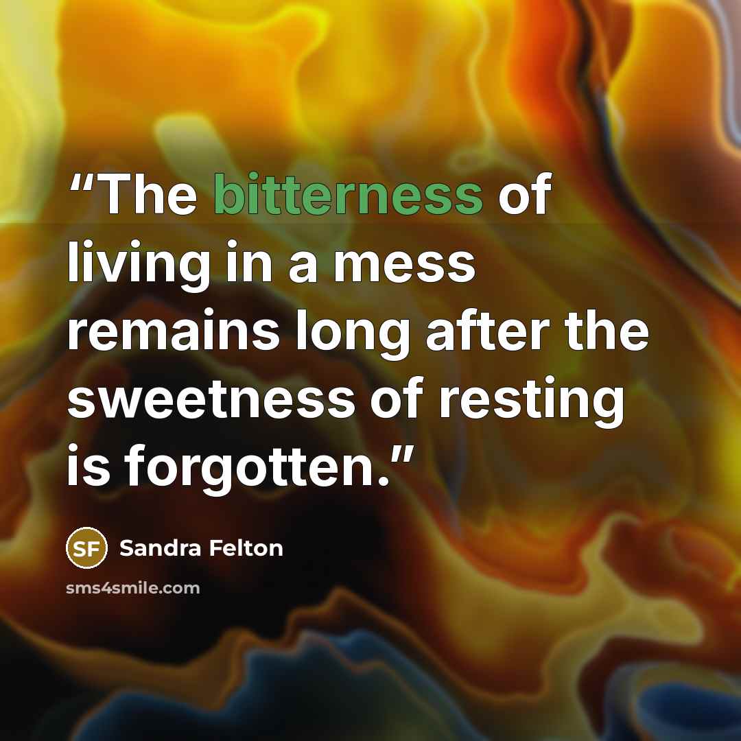 “The bitterness of living in a mess remains long after the sweetness of resting is forgotten.” quote by Sandra Felton