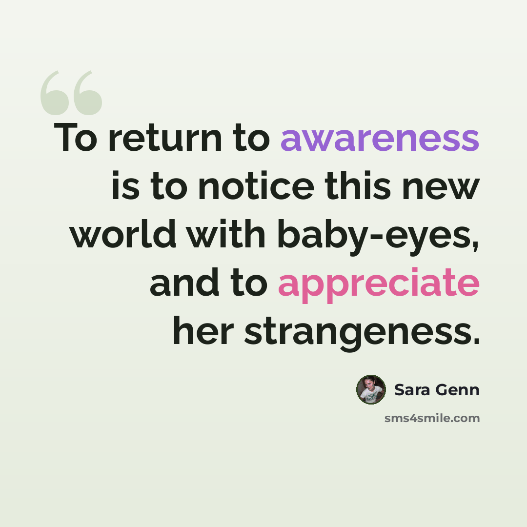 “To return to awareness is to notice this new world with baby-eyes, and to appreciate her strangeness.” quote by Sara Genn