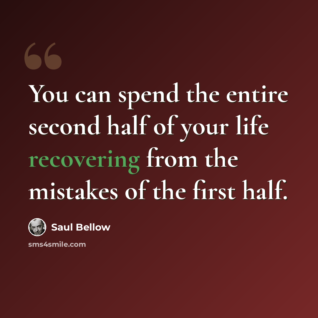 “You can spend the entire second half of your life recovering from the mistakes of the first half.” quote by Saul Bellow