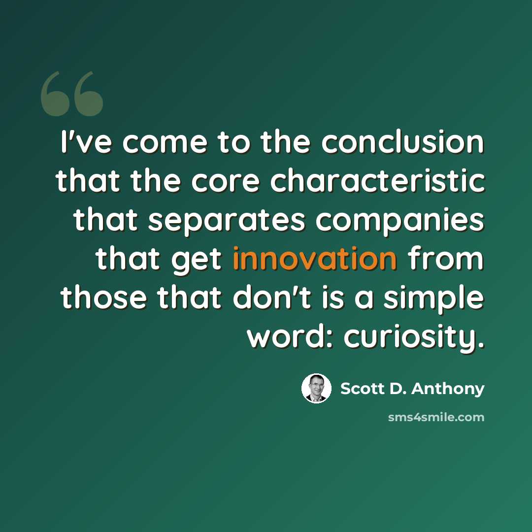 “I've come to the conclusion that the core characteristic that separates companies that get innovation from those that don't is a simple word: curiosity.” quote by Scott D. Anthony