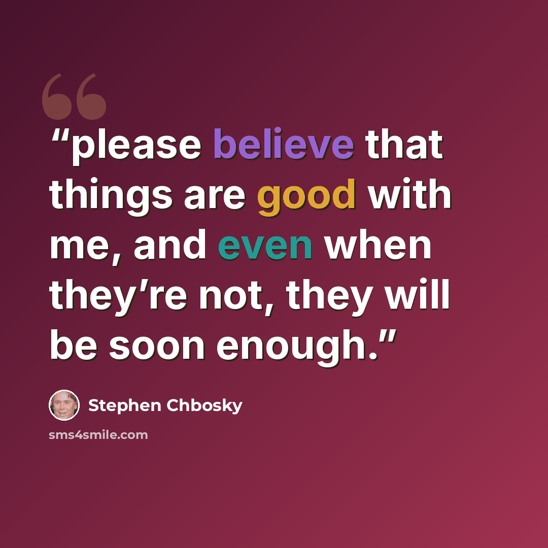 “please believe that things are good with me, and even when they’re not, they will be soon enough.” quote by Stephen Chbosky