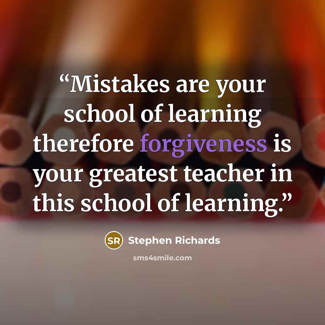 “Mistakes are your school of learning therefore forgiveness is your greatest teacher in this school of learning.” quote by Stephen Richards