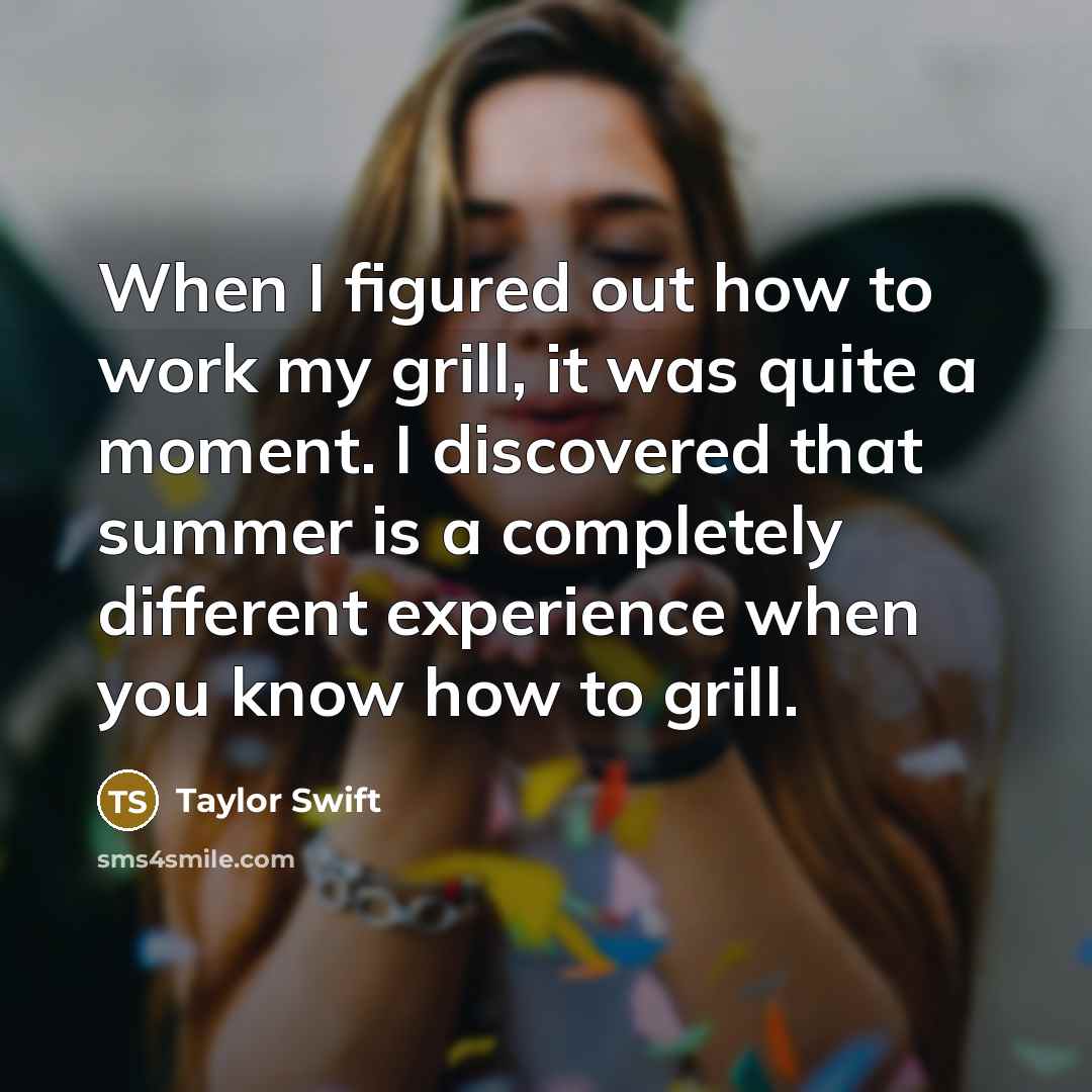 “When I figured out how to work my grill, it was quite a moment. I discovered that summer is a completely different experience when you know how to grill.” quote by Taylor Swift