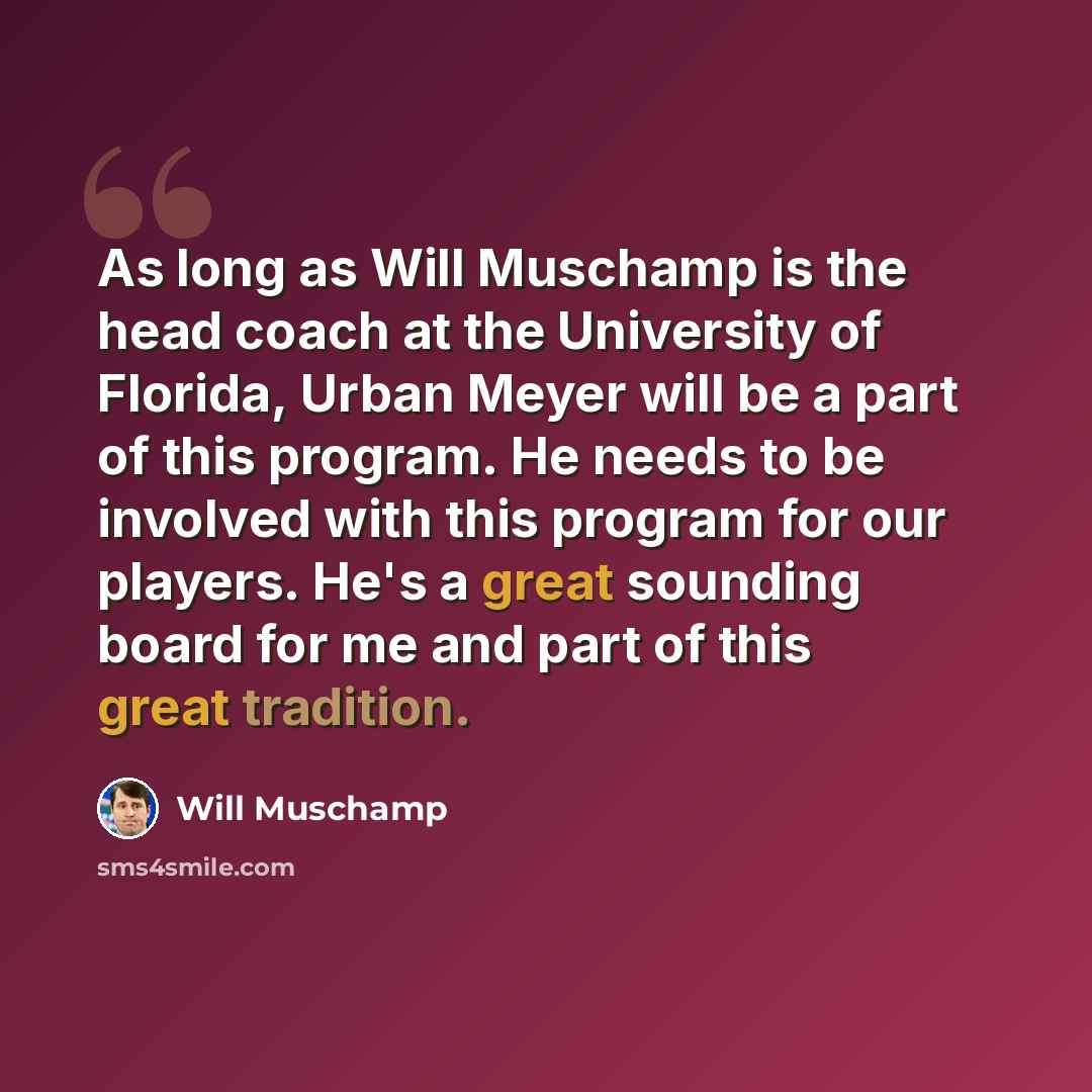 “As long as Will Muschamp is the head coach at the University of Florida, Urban Meyer will be a part of this program. He needs to be involved with this program for our players. He's a great sounding board for me and part of this great tradition.” quote by Will Muschamp