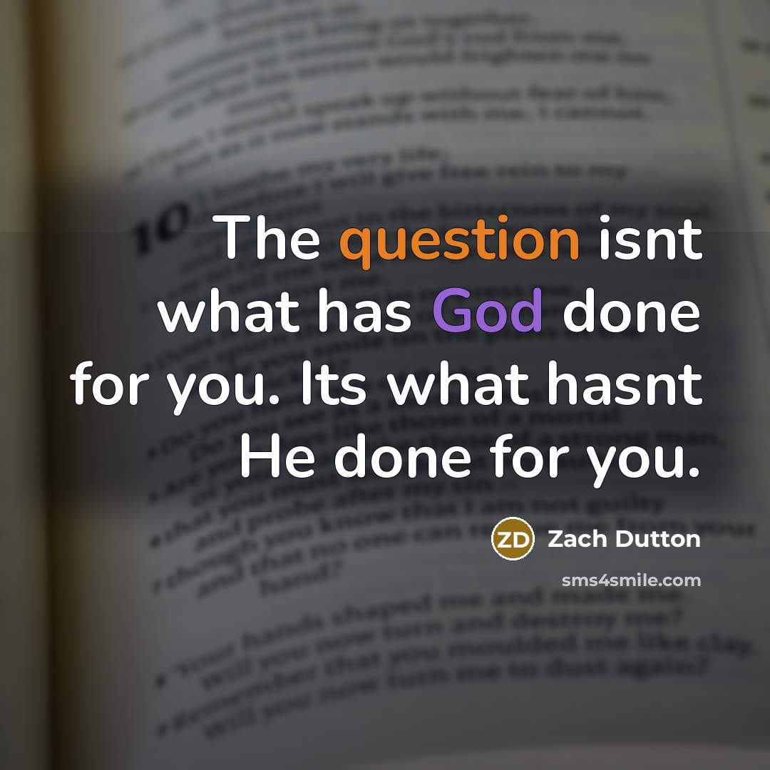 “The question isnt what has God done for you. Its what hasnt He done for you.” quote by Zach Dutton