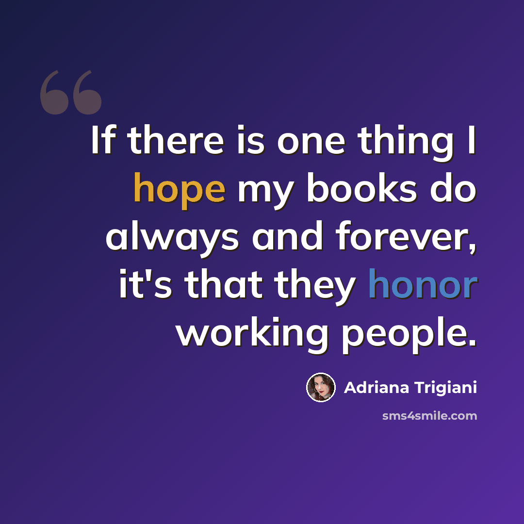 “If there is one thing I hope my books do always and forever, it's that they honor working people.” quote by Adriana Trigiani