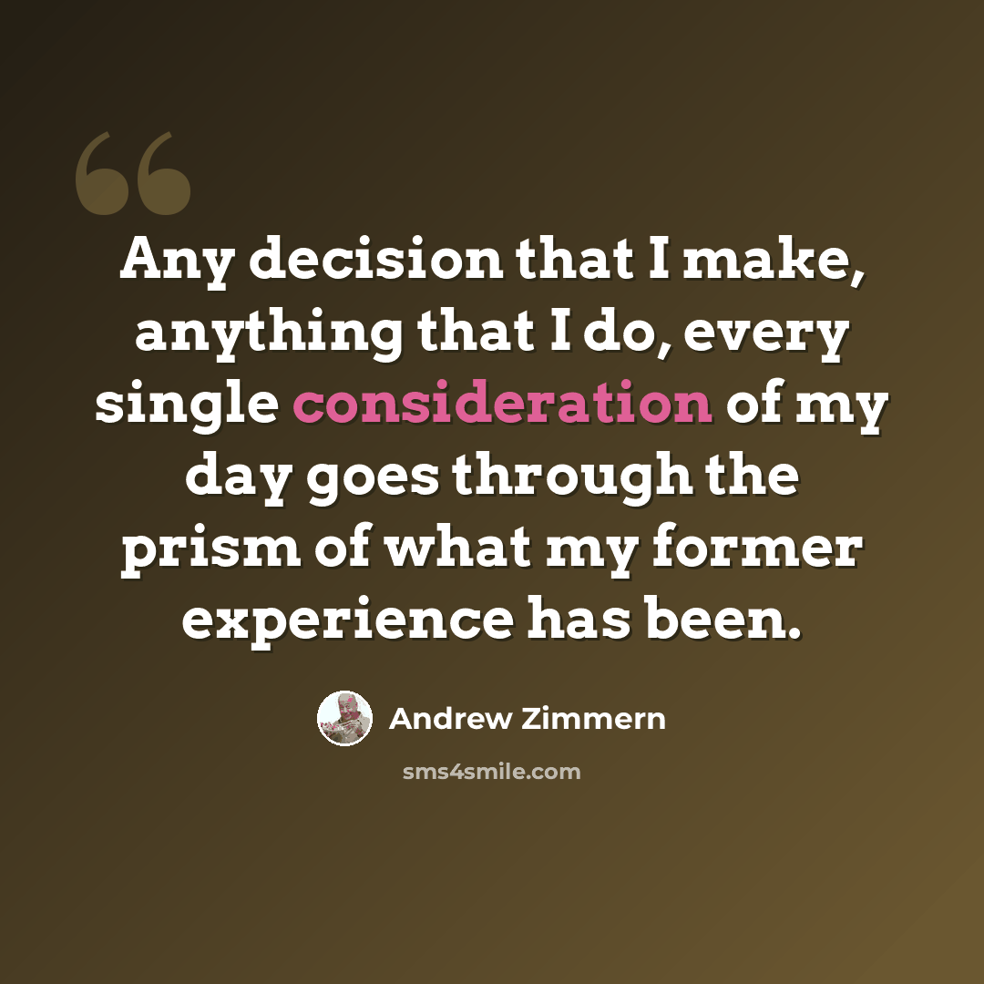 “Any decision that I make, anything that I do, every single consideration of my day goes through the prism of what my former experience has been.” quote by Andrew Zimmern