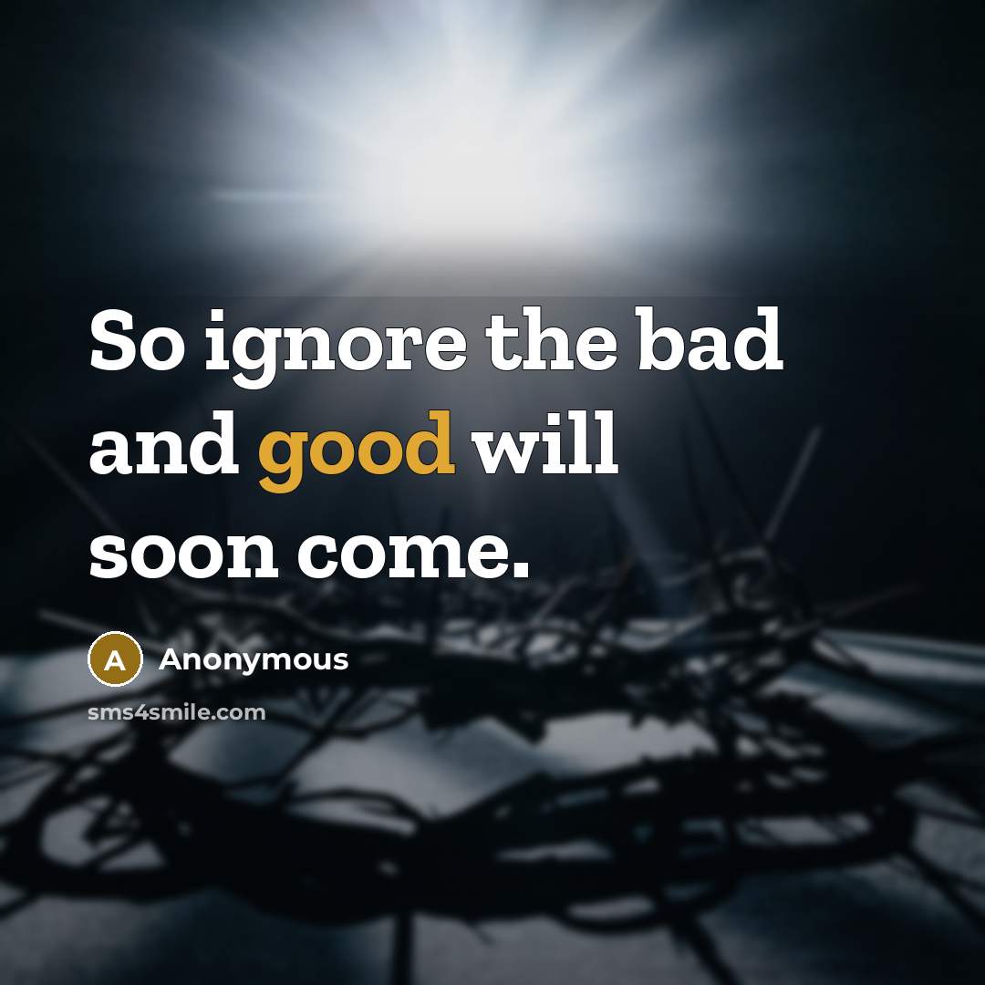 “So ignore the bad and good will soon come.” quote by Anonymous