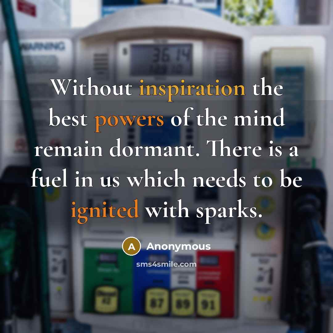 “Without inspiration the best powers of the mind remain dormant. There is a fuel in us which needs to be ignited with sparks.” quote by Anonymous