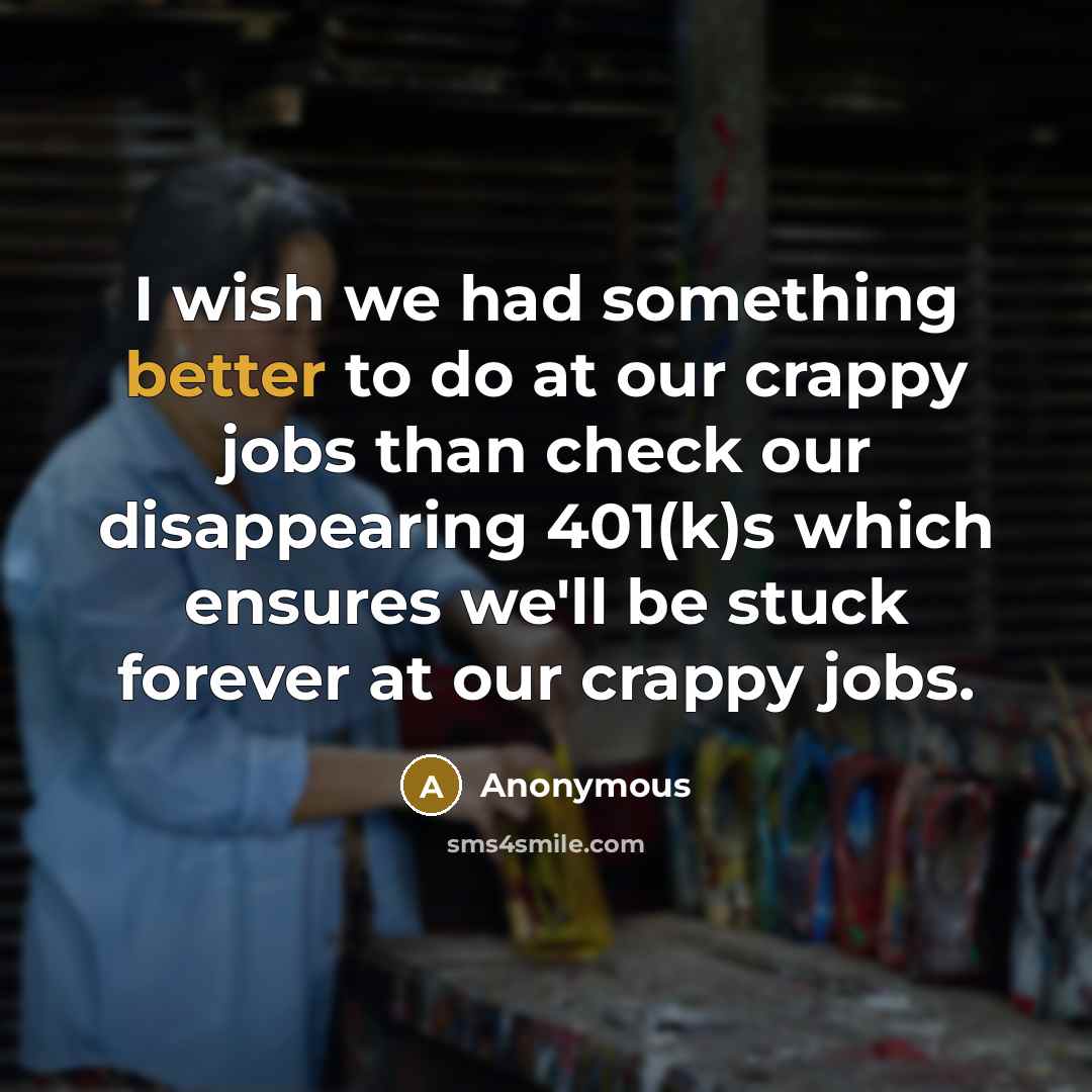 “I wish we had something better to do at our crappy jobs than check our disappearing 401(k)s which ensures we'll be stuck forever at our crappy jobs.” quote by Anonymous