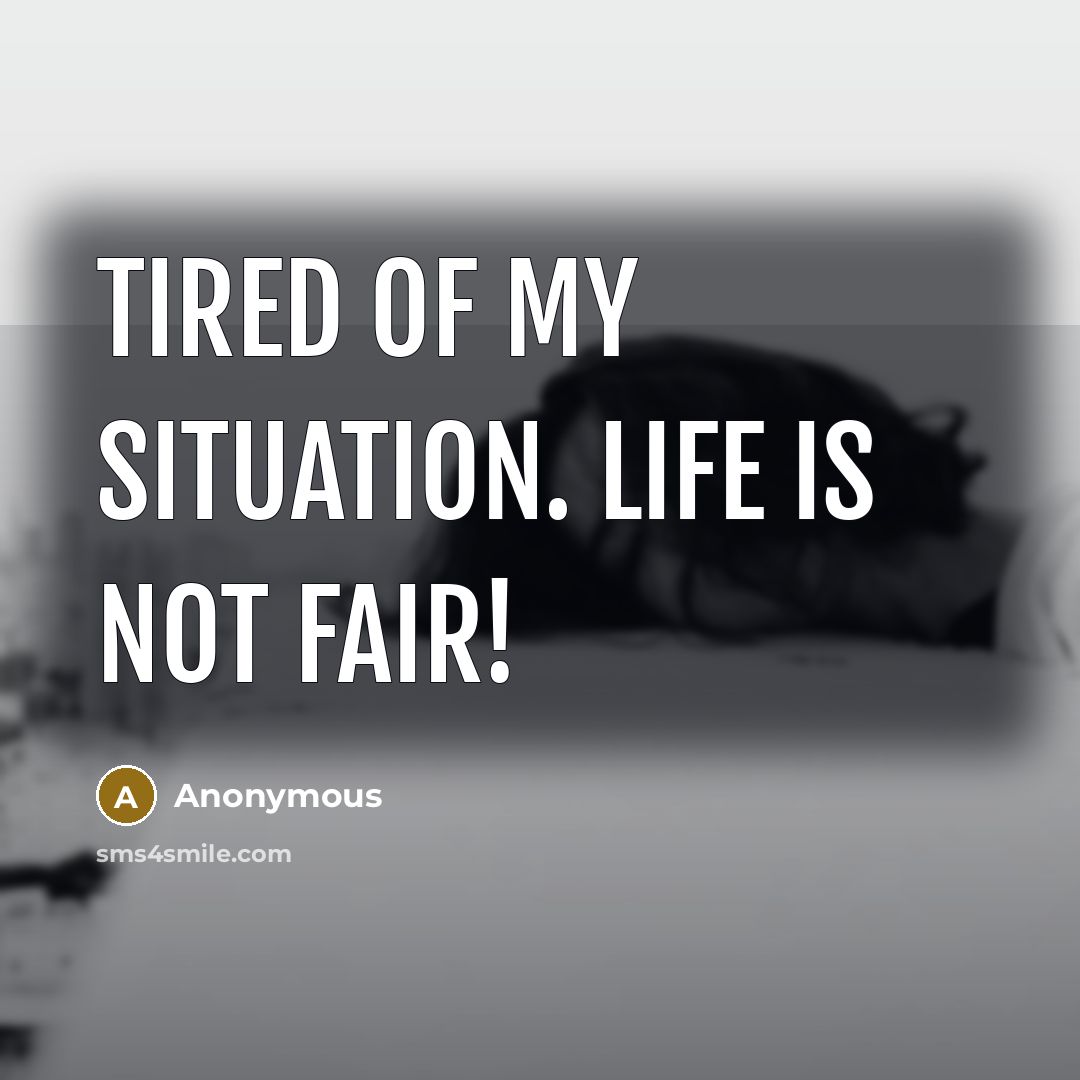 “Tired of my situation. Life is not fair!” quote by Anonymous