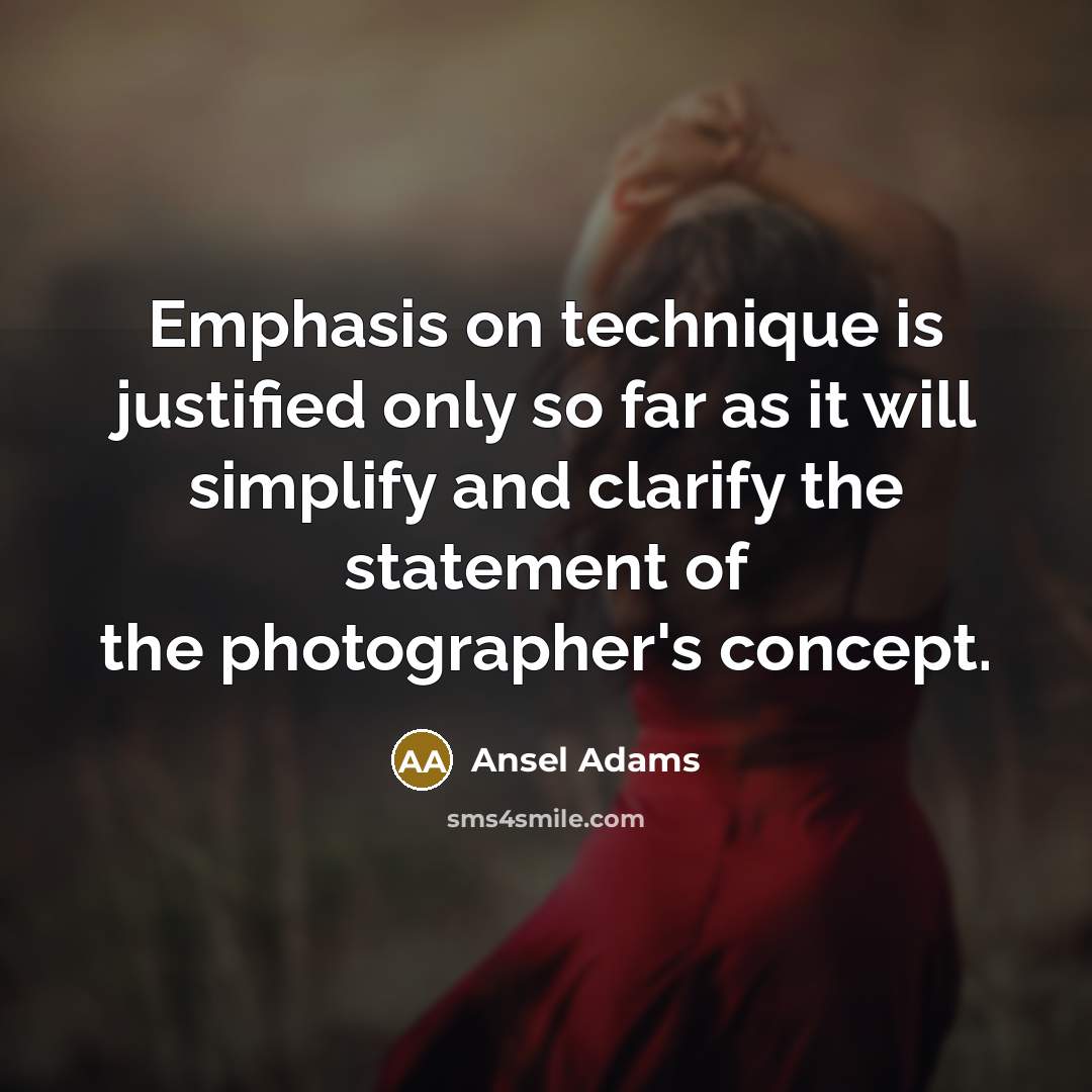 “Emphasis on technique is justified only so far as it will simplify and clarify the statement of the photographer's concept.” quote by Ansel Adams