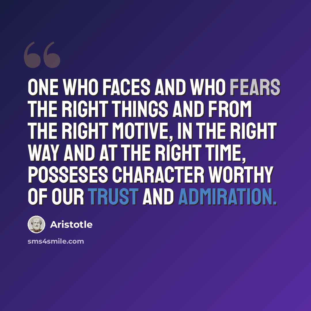 “One who faces and who fears the right things and from the right motive, in the right way and at the right time, posseses character worthy of our trust and admiration.” quote by Aristotle