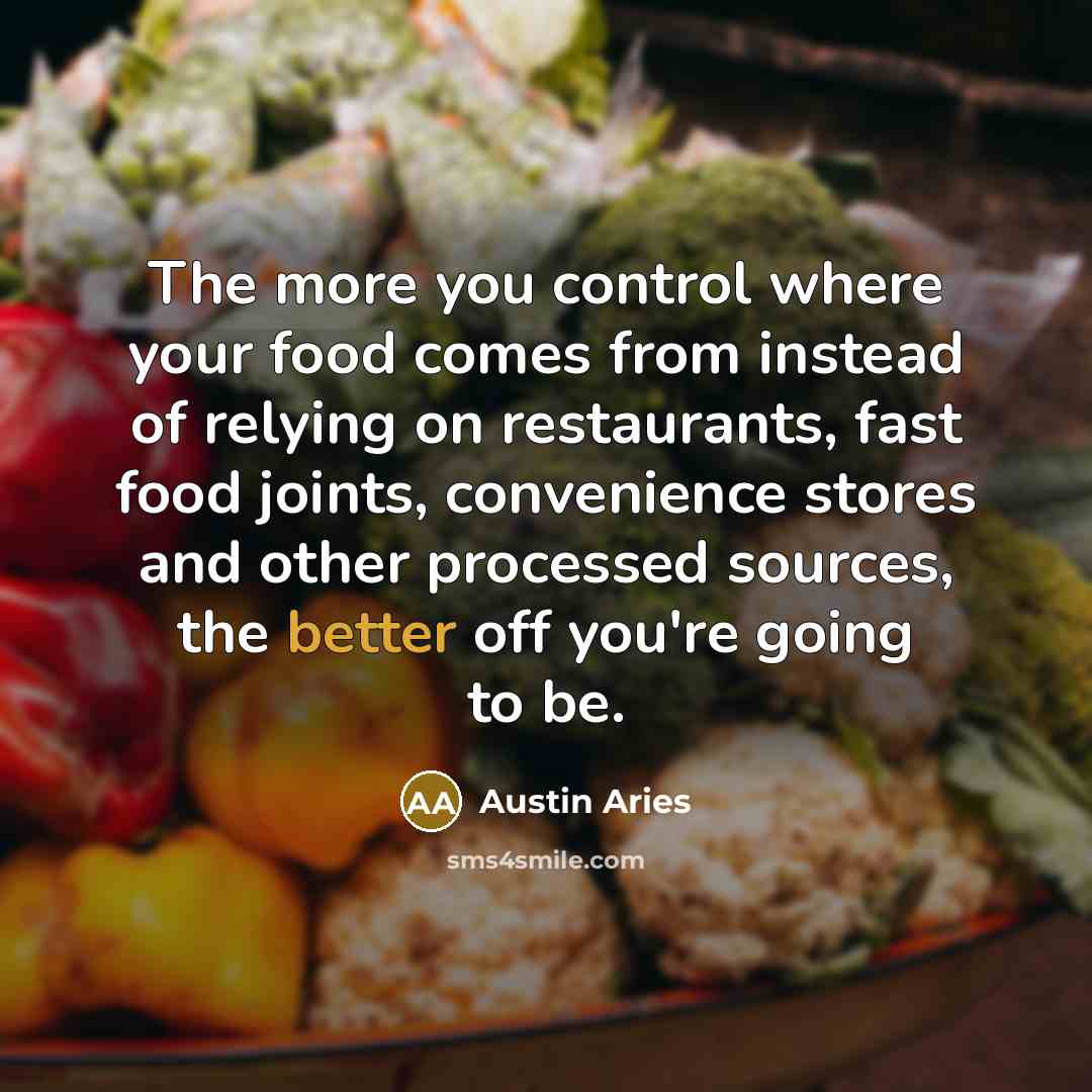 “The more you control where your food comes from instead of relying on restaurants, fast food joints, convenience stores and other processed sources, the better off you're going to be.” quote by Austin Aries