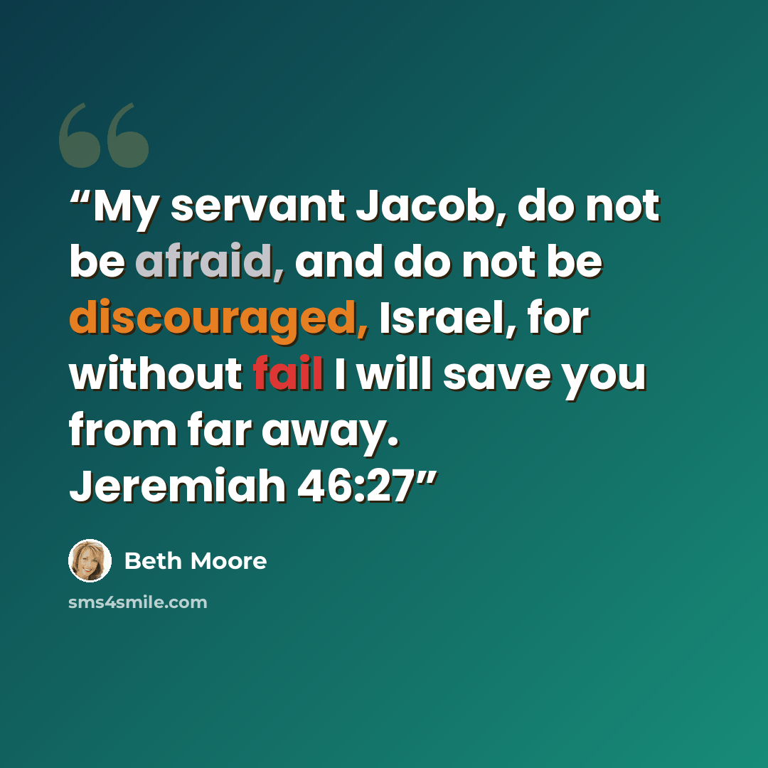 “My servant Jacob, do not be afraid, and do not be discouraged, Israel, for without fail I will save you from far away. Jeremiah 46:27” quote by Beth Moore