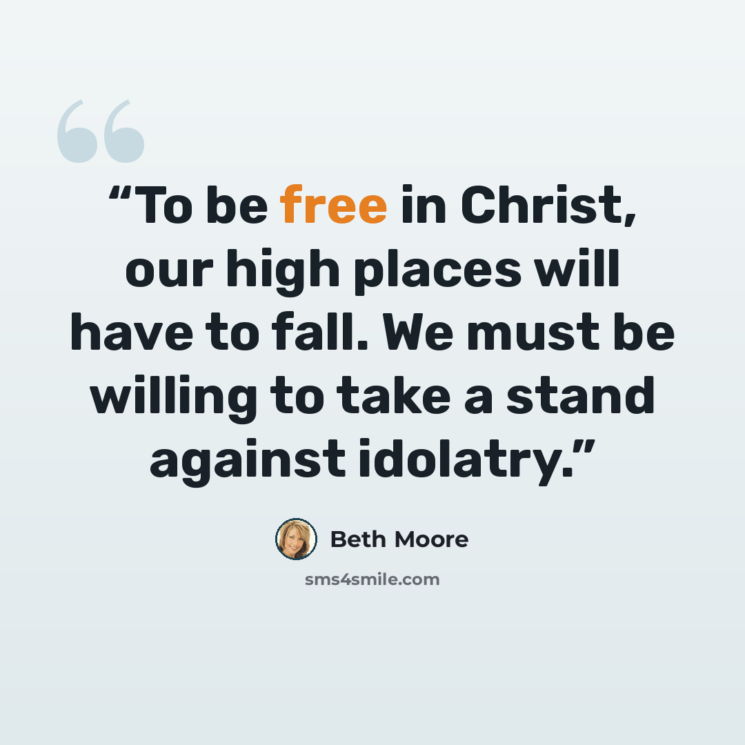 “To be free in Christ, our high places will have to fall. We must be willing to take a stand against idolatry.” quote by Beth Moore