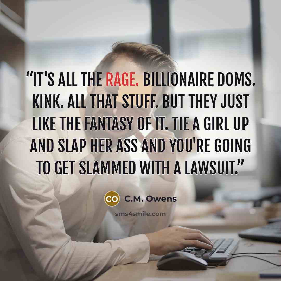 “It's all the rage. Billionaire Doms. Kink. All that stuff. But they just like the fantasy of it. Tie a girl up and slap her ass and you're going to get slammed with a lawsuit.” quote by C.M. Owens