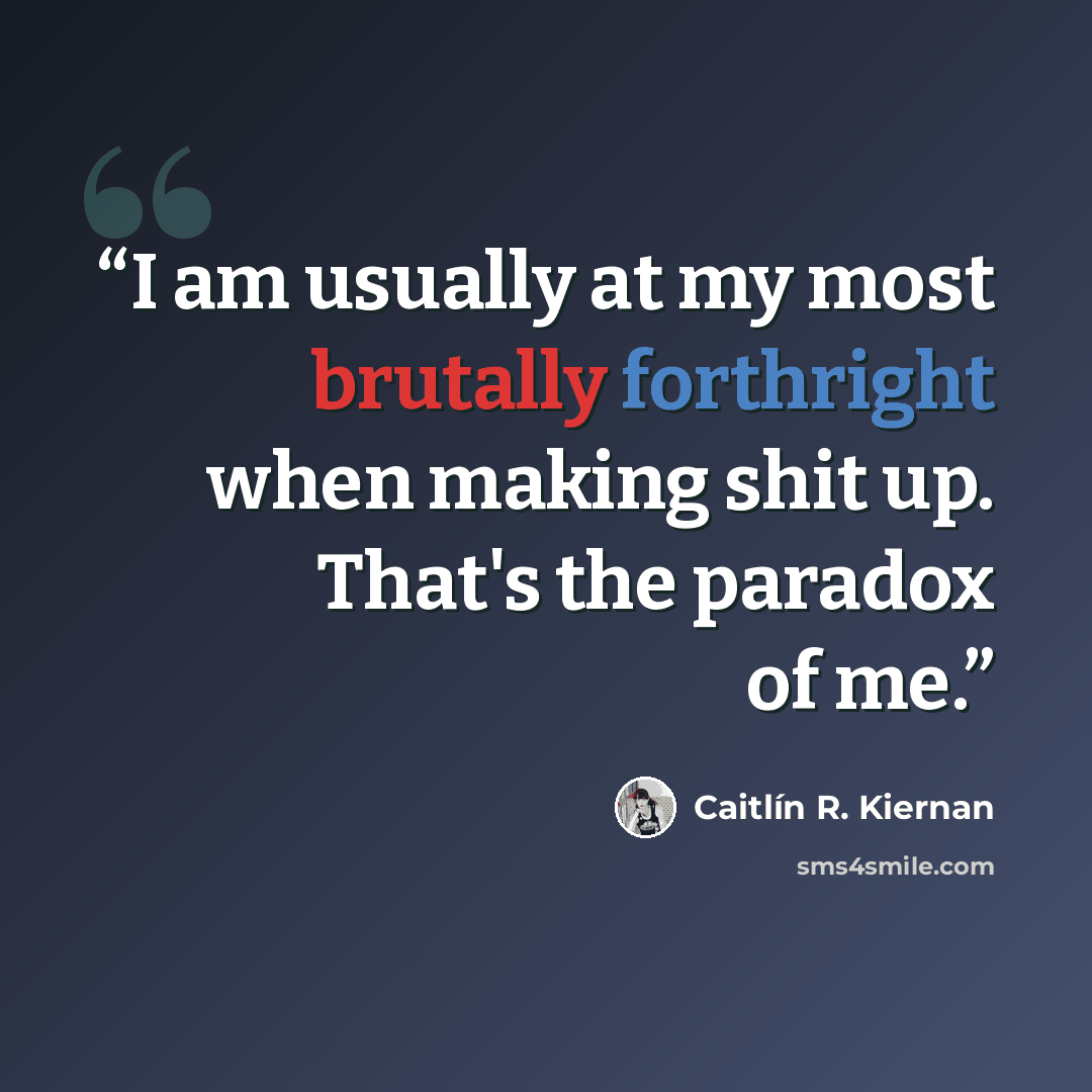 “I am usually at my most brutally forthright when making shit up. That's the paradox of me.” quote by Caitlín R. Kiernan