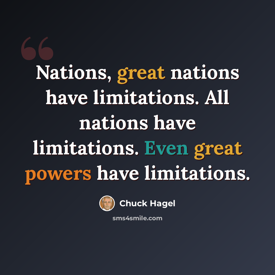 “Nations, great nations have limitations. All nations have limitations. Even great powers have limitations.” quote by Chuck Hagel