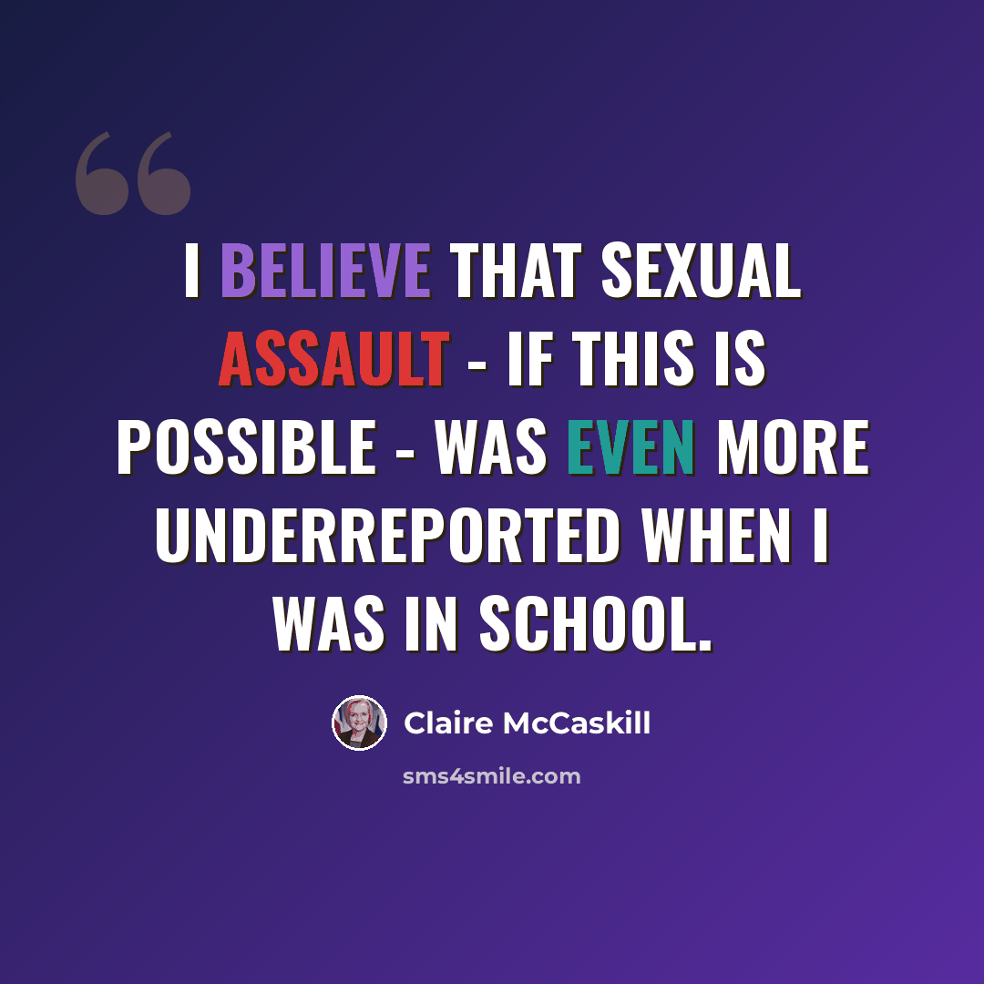 “I believe that sexual assault - if this is possible - was even more underreported when I was in school.” quote by Claire McCaskill