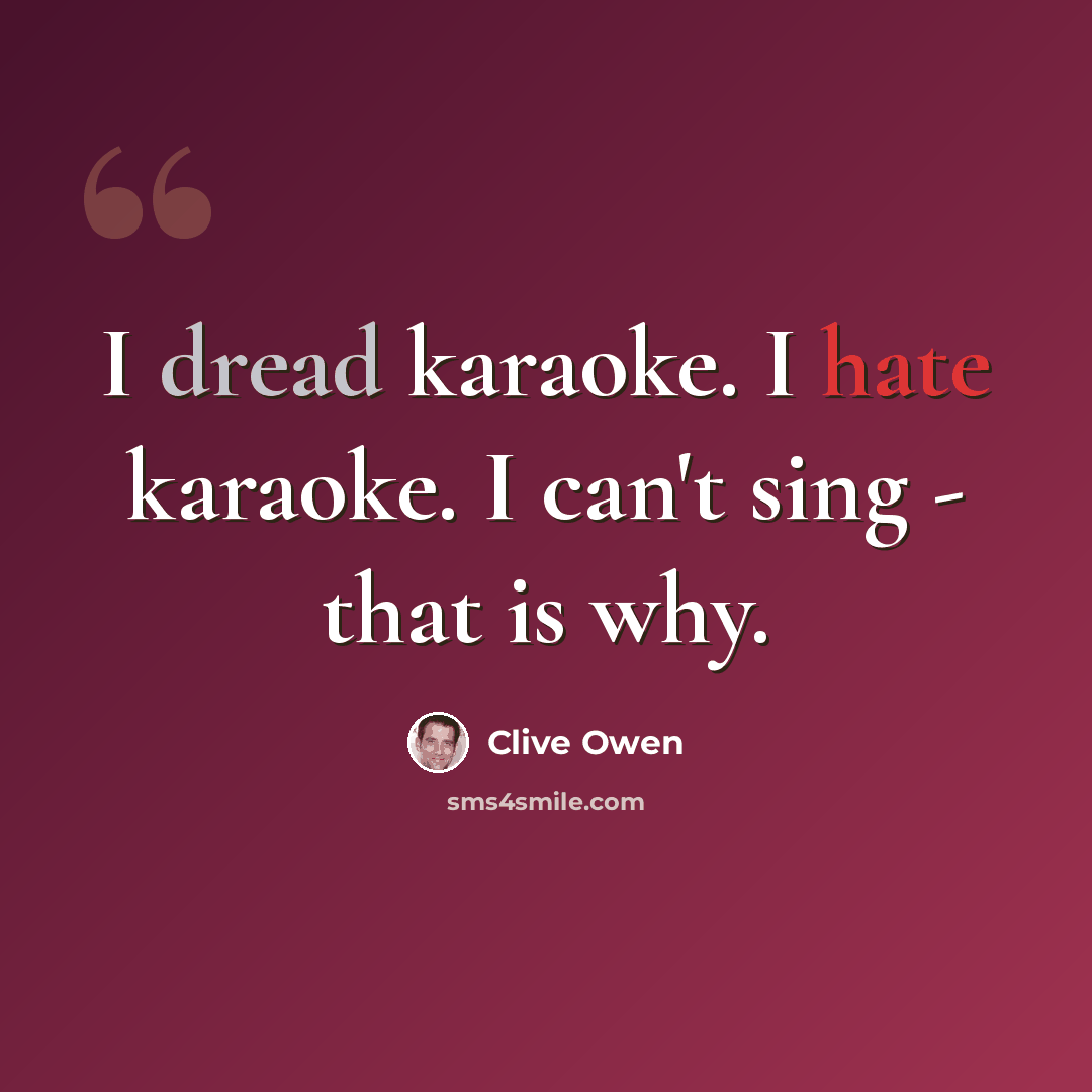 “I dread karaoke. I hate karaoke. I can't sing - that is why.” quote by Clive Owen