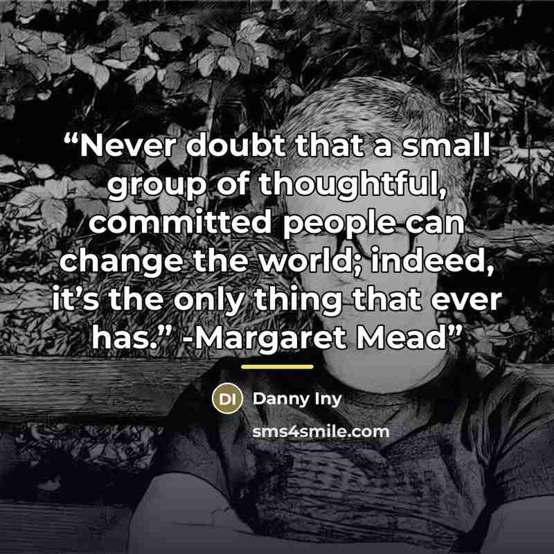 “Never doubt that a small group of thoughtful, committed people can change the world; indeed, it’s the only thing that ever has.” -Margaret Mead” quote by Danny Iny