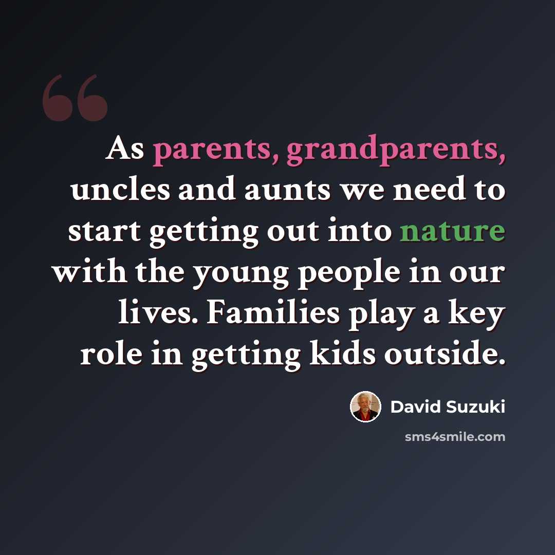 “As parents, grandparents, uncles and aunts we need to start getting out into nature with the young people in our lives. Families play a key role in getting kids outside.” quote by David Suzuki