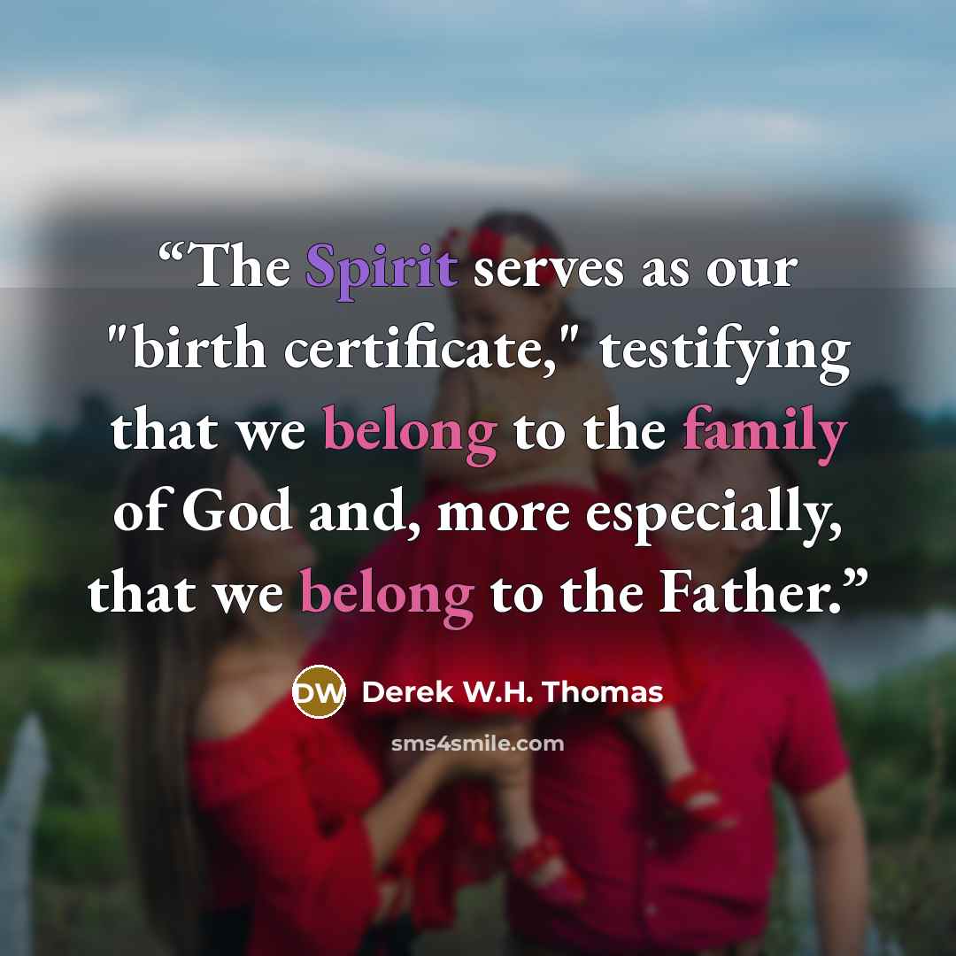 “The Spirit serves as our "birth certificate," testifying that we belong to the family of God and, more especially, that we belong to the Father.” quote by Derek W.H. Thomas