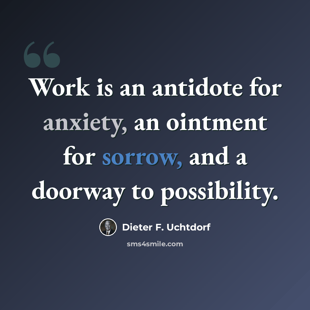 “Work is an antidote for anxiety, an ointment for sorrow, and a doorway to possibility.” quote by Dieter F. Uchtdorf