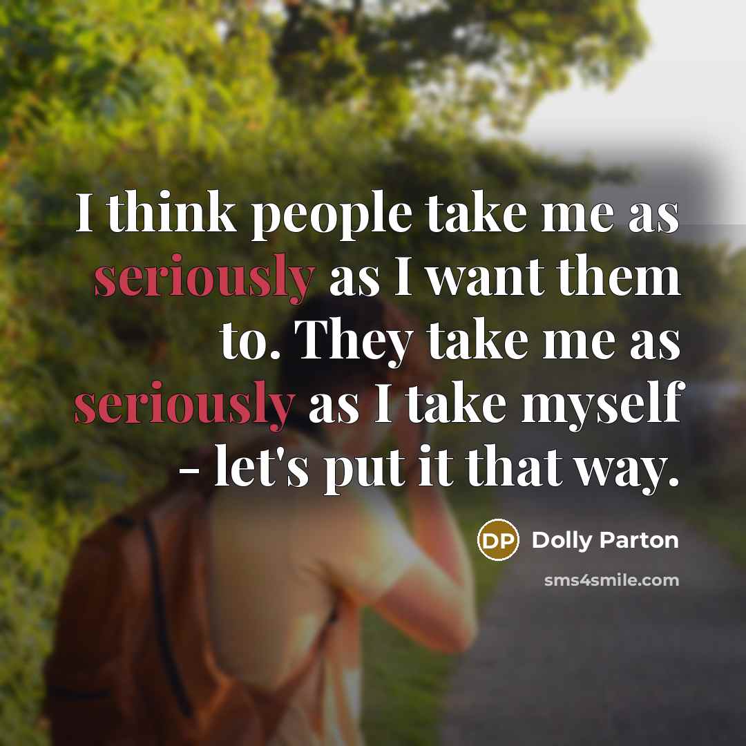 “I think people take me as seriously as I want them to. They take me as seriously as I take myself - let's put it that way.” quote by Dolly Parton