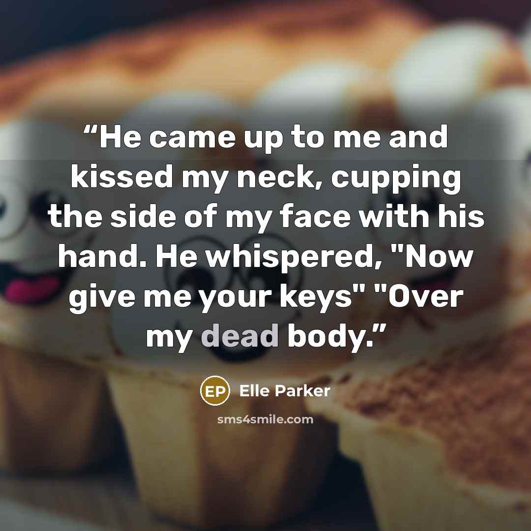 “He came up to me and kissed my neck, cupping the side of my face with his hand. He whispered, "Now give me your keys" "Over my dead body.” quote by Elle Parker