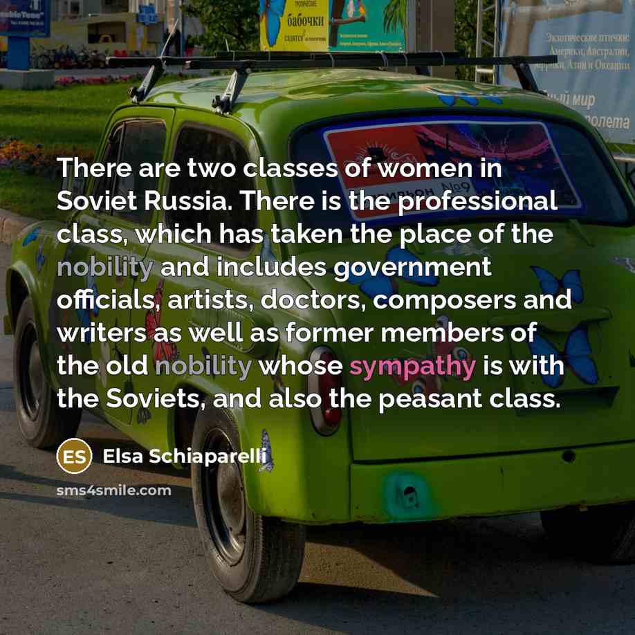 “There are two classes of women in Soviet Russia. There is the professional class, which has taken the place of the nobility and includes government officials, artists, doctors, composers and writers as well as former members of the old nobility whose sympathy is with the Soviets, and also the…” quote by Elsa Schiaparelli