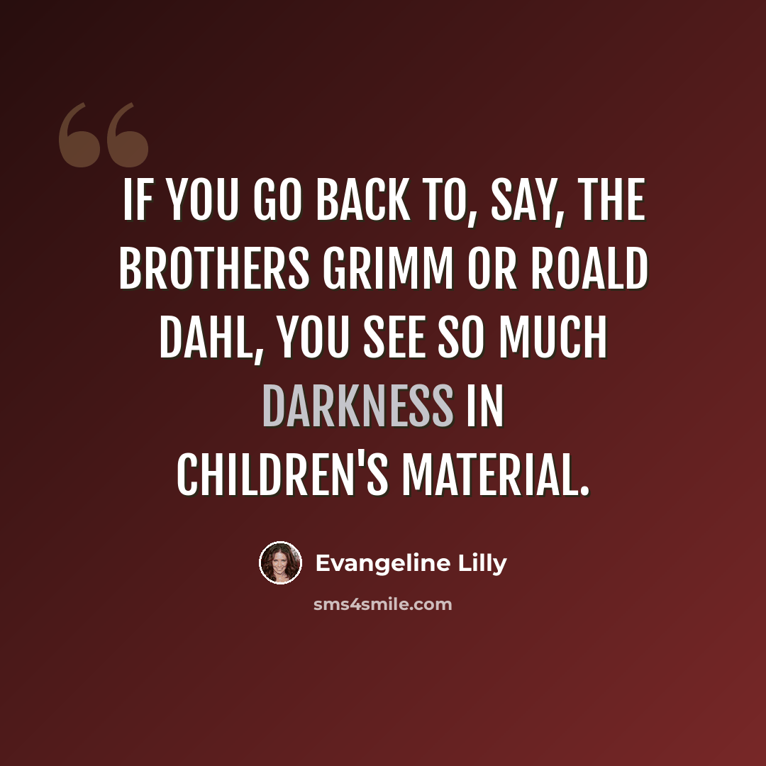 “If you go back to, say, the Brothers Grimm or Roald Dahl, you see so much darkness in children's material.” quote by Evangeline Lilly