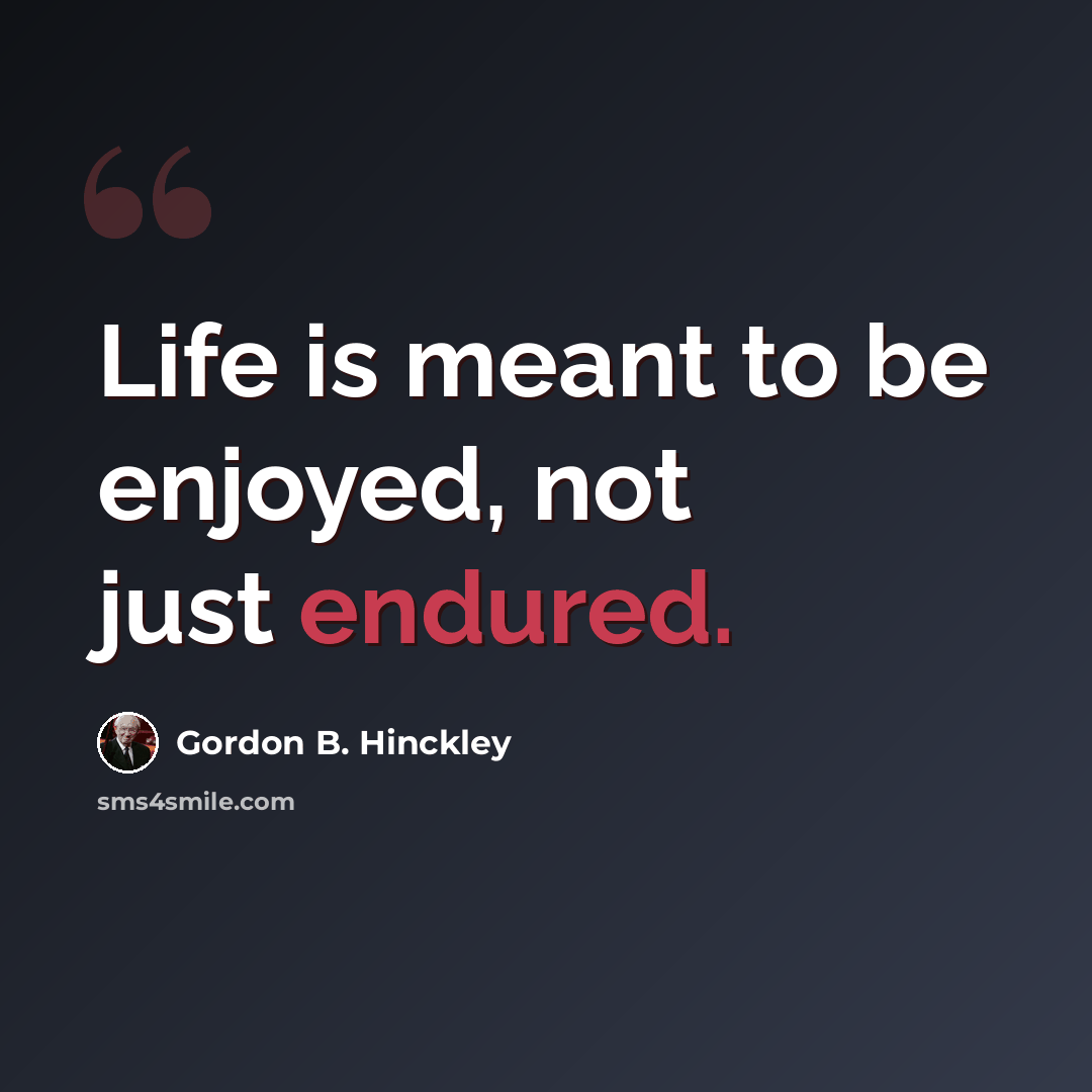 “Life is meant to be enjoyed, not just endured.” quote by Gordon B. Hinckley