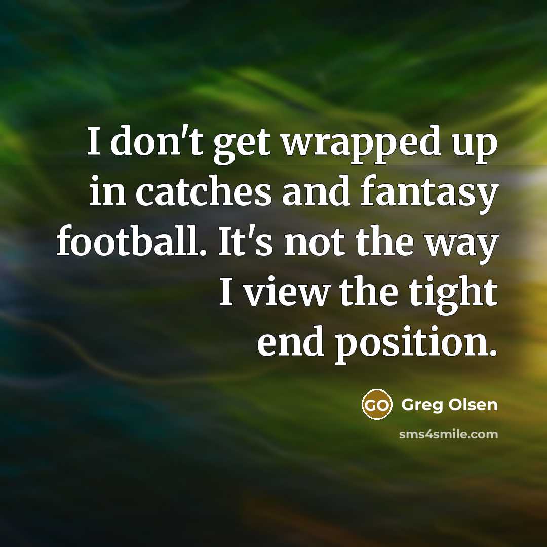 “I don't get wrapped up in catches and fantasy football. It's not the way I view the tight end position.” quote by Greg Olsen