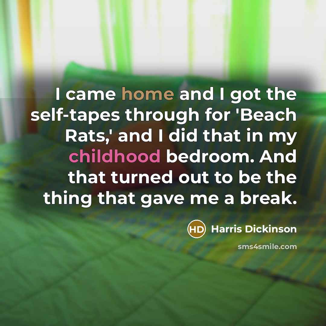 “I came home and I got the self-tapes through for 'Beach Rats,' and I did that in my childhood bedroom. And that turned out to be the thing that gave me a break.” quote by Harris Dickinson