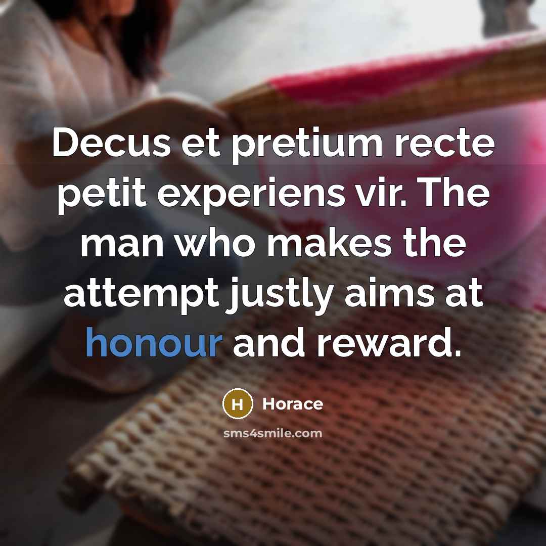 “Decus et pretium recte petit experiens vir. The man who makes the attempt justly aims at honour and reward.” quote by Horace