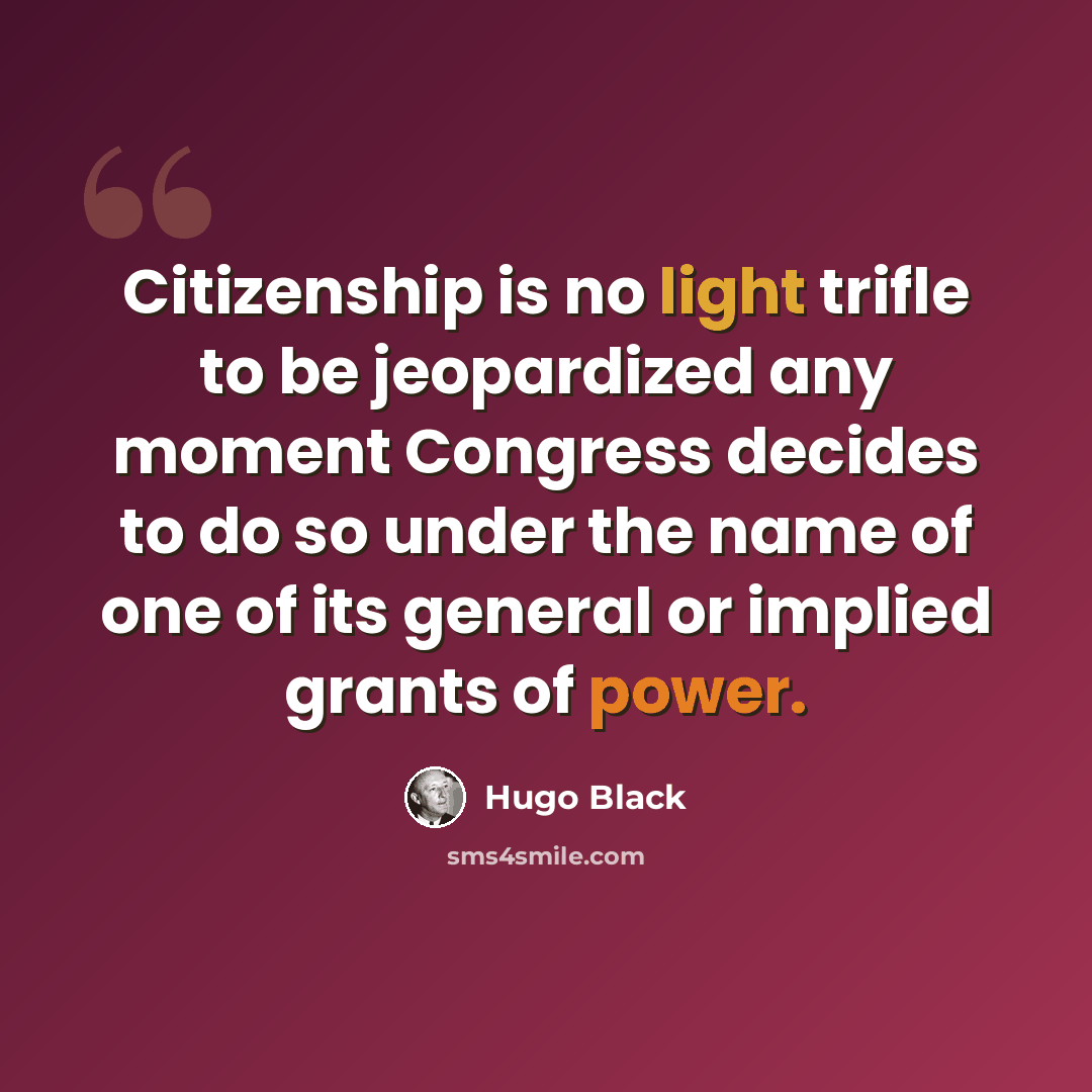 “Citizenship is no light trifle to be jeopardized any moment Congress decides to do so under the name of one of its general or implied grants of power.” quote by Hugo Black