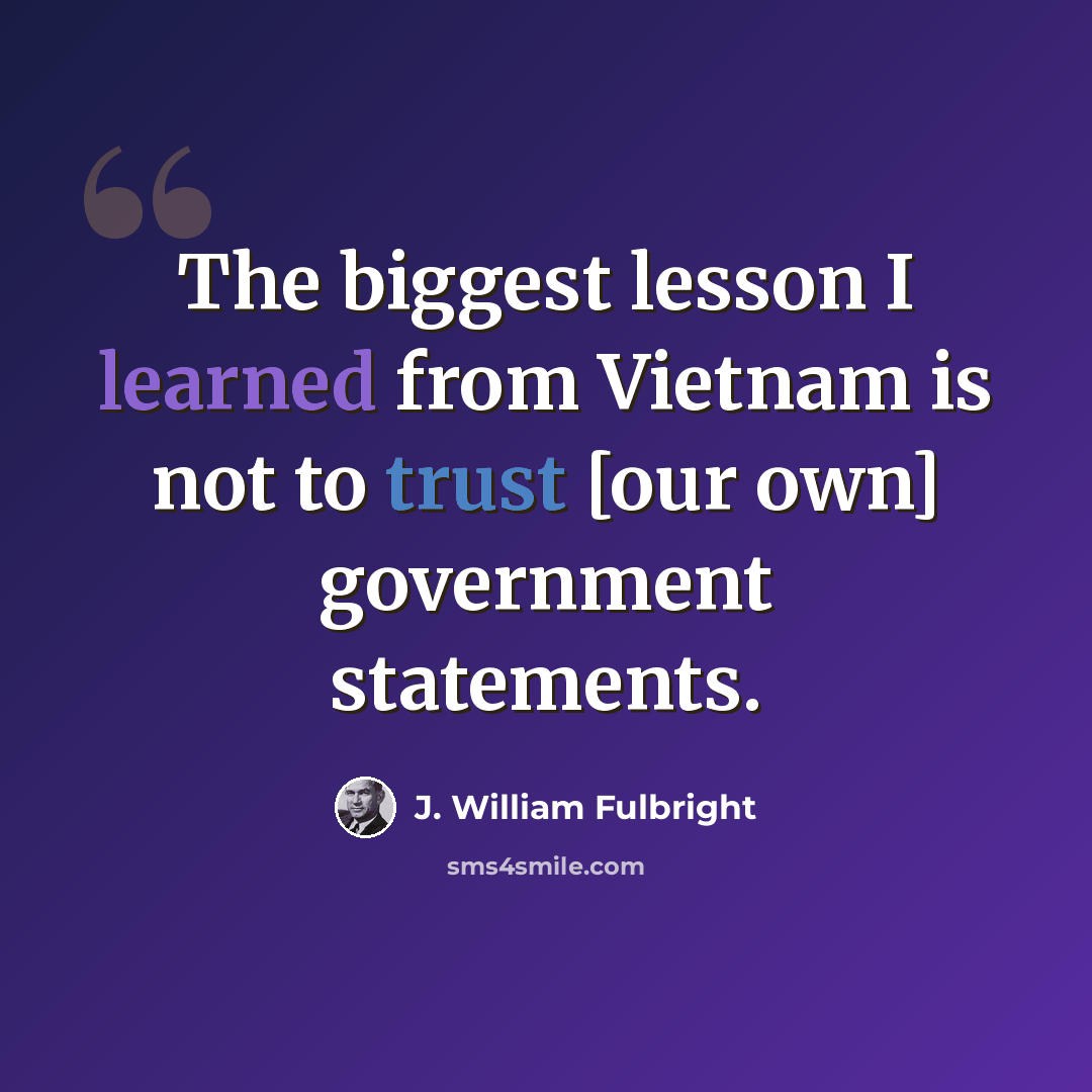 “The biggest lesson I learned from Vietnam is not to trust [our own] government statements.” quote by J. William Fulbright