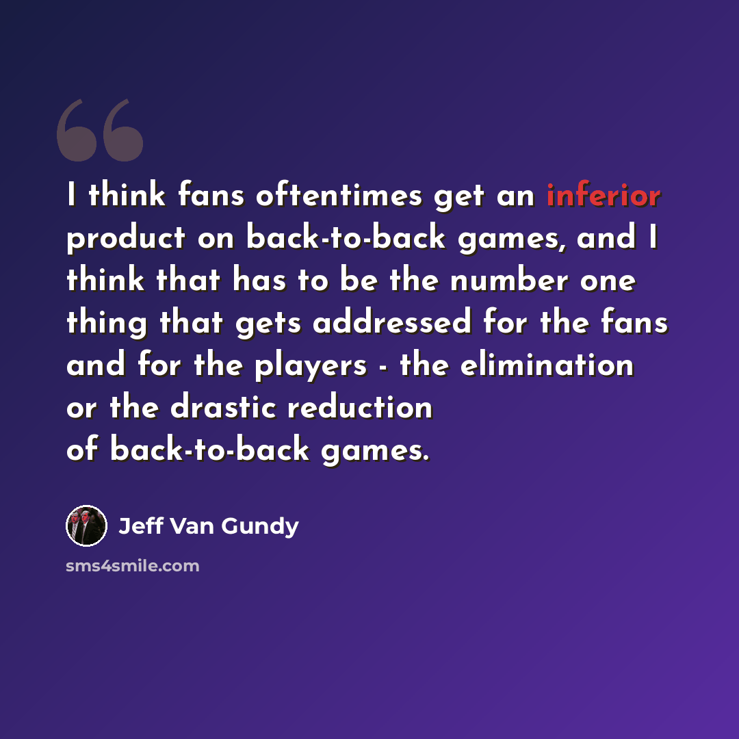 “I think fans oftentimes get an inferior product on back-to-back games, and I think that has to be the number one thing that gets addressed for the fans and for the players - the elimination or the drastic reduction of back-to-back games.” quote by Jeff Van Gundy