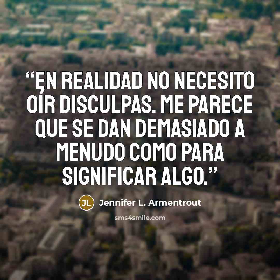 “En realidad no necesito oír disculpas. Me parece que se dan demasiado a menudo como para significar algo.” quote by Jennifer L. Armentrout