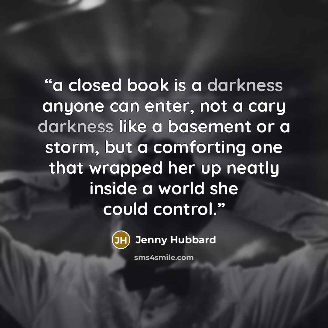 “a closed book is a darkness anyone can enter, not a cary darkness like a basement or a storm, but a comforting one that wrapped her up neatly inside a world she could control.” quote by Jenny Hubbard