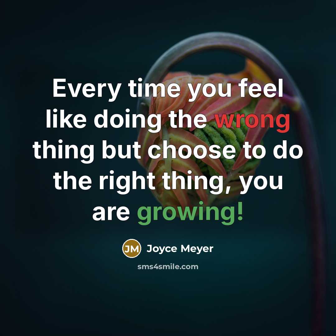 “Every time you feel like doing the wrong thing but choose to do the right thing, you are growing!” quote by Joyce Meyer