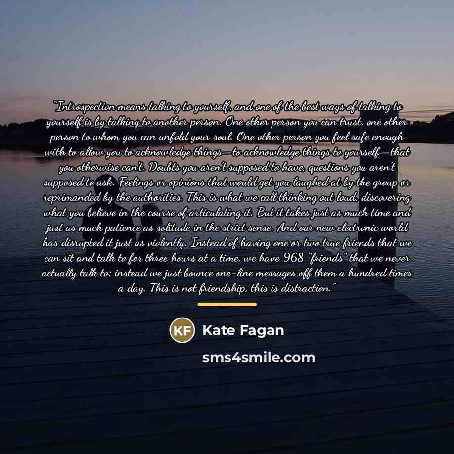 “Introspection means talking to yourself, and one of the best ways of talking to yourself is by talking to another person. One other person you can trust, one other person to whom you can unfold your soul. One other person you feel safe enough with to allow you to acknowledge things—to acknowledge…” quote by Kate Fagan