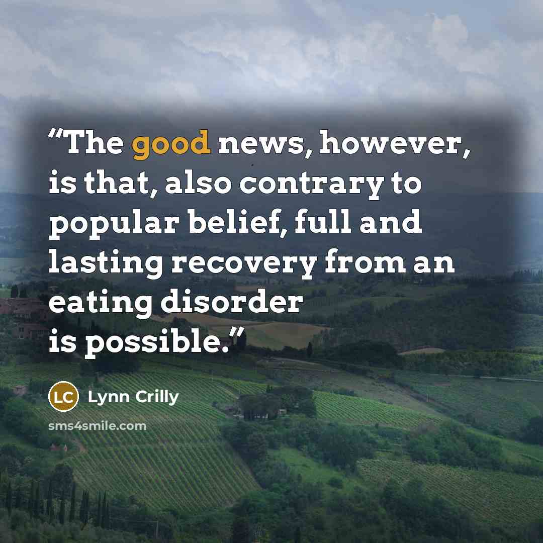 “The good news, however, is that, also contrary to popular belief, full and lasting recovery from an eating disorder is possible.” quote by Lynn Crilly